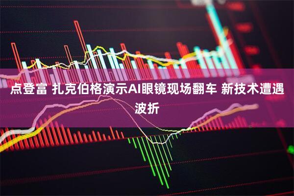 点登富 扎克伯格演示AI眼镜现场翻车 新技术遭遇波折