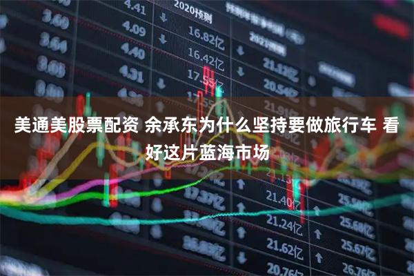 美通美股票配资 余承东为什么坚持要做旅行车 看好这片蓝海市场