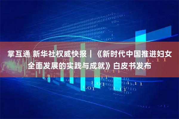 掌互通 新华社权威快报｜《新时代中国推进妇女全面发展的实践与成就》白皮书发布