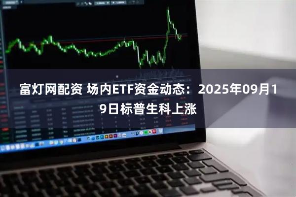富灯网配资 场内ETF资金动态：2025年09月19日标普生科上涨