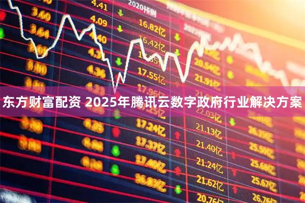 东方财富配资 2025年腾讯云数字政府行业解决方案