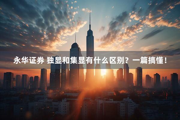 永华证券 独显和集显有什么区别？一篇搞懂！
