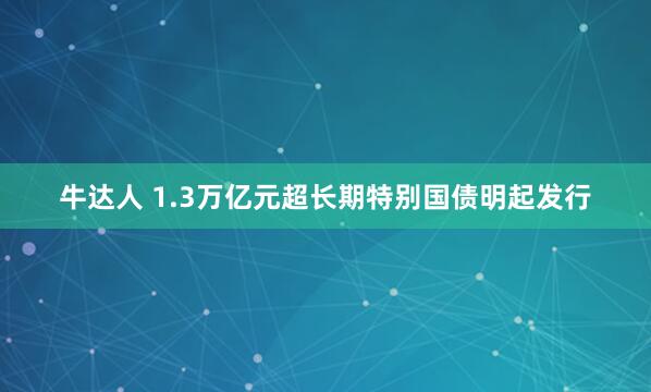 牛达人 1.3万亿元超长期特别国债明起发行