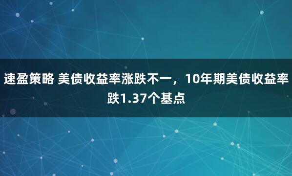 速盈策略 美债收益率涨跌不一，10年期美债收益率跌1.37个基点