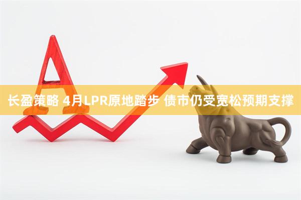 长盈策略 4月LPR原地踏步 债市仍受宽松预期支撑