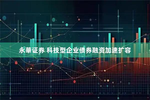 永華证券 科技型企业债券融资加速扩容