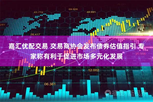 嘉汇优配交易 交易商协会发布债券估值指引 专家称有利于促进市场多元化发展