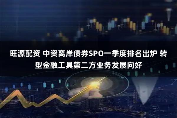旺源配资 中资离岸债券SPO一季度排名出炉 转型金融工具第二方业务发展向好