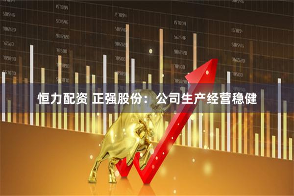 恒力配资 正强股份：公司生产经营稳健