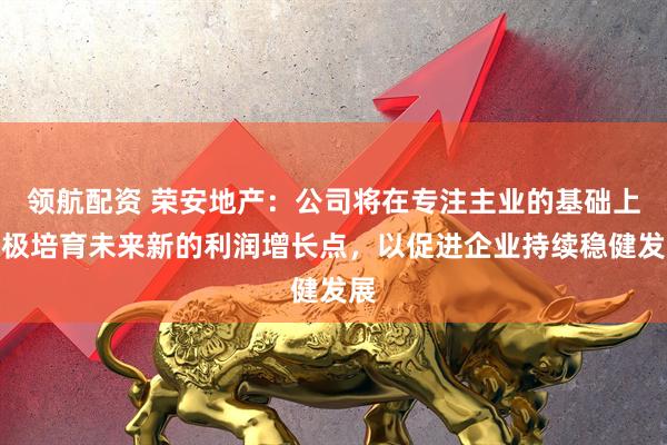 领航配资 荣安地产：公司将在专注主业的基础上积极培育未来新的利润增长点，以促进企业持续稳健发展