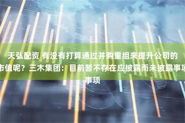 天弘配资 有没有打算通过并购重组来提升公司的市值呢？三木集团：目前暂不存在应披露而未披露事项