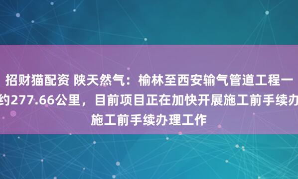 招财猫配资 陕天然气：榆林至西安输气管道工程一期全长约277.66公里，目前项目正在加快开展施工前手续办理工作
