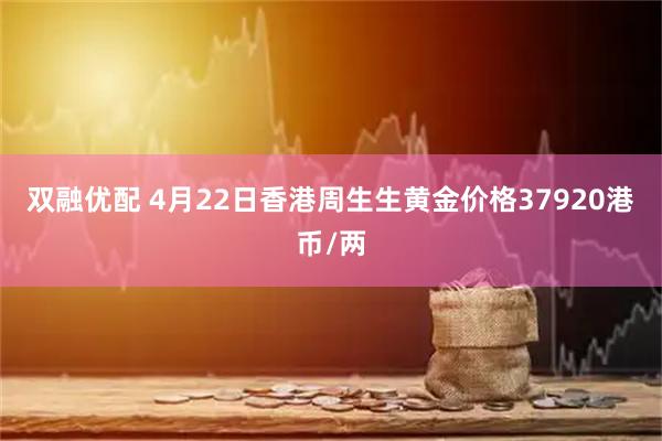 双融优配 4月22日香港周生生黄金价格37920港币/两