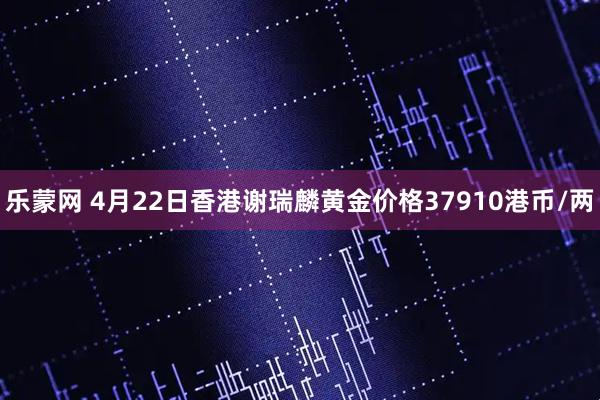 乐蒙网 4月22日香港谢瑞麟黄金价格37910港币/两