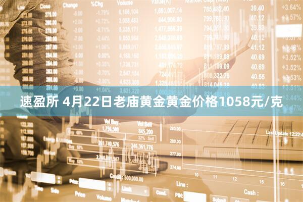 速盈所 4月22日老庙黄金黄金价格1058元/克