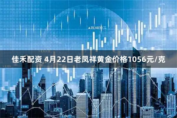 佳禾配资 4月22日老凤祥黄金价格1056元/克