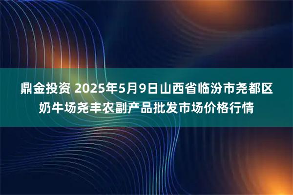 鼎金投资 2025年5月9日山西省临汾市尧都区奶牛场尧丰农副产品批发市场价格行情