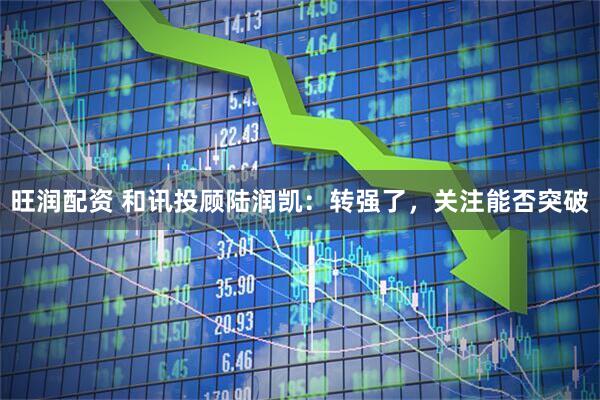 旺润配资 和讯投顾陆润凯：转强了，关注能否突破