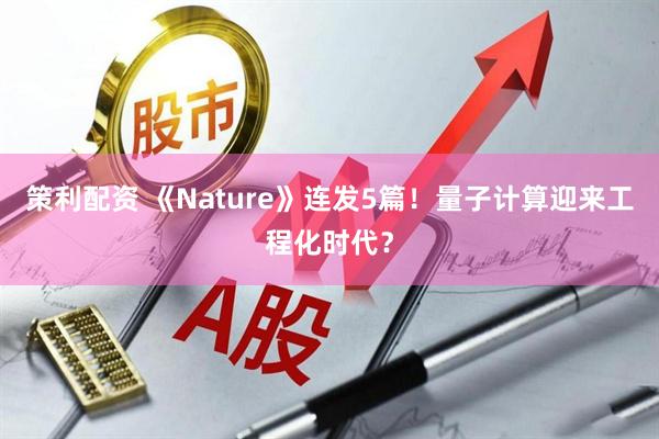 策利配资 《Nature》连发5篇！量子计算迎来工程化时代？