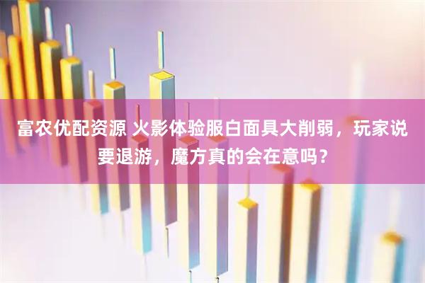 富农优配资源 火影体验服白面具大削弱，玩家说要退游，魔方真的会在意吗？