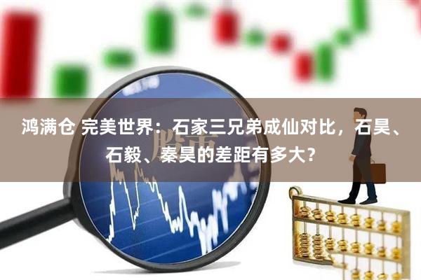 鸿满仓 完美世界：石家三兄弟成仙对比，石昊、石毅、秦昊的差距有多大？