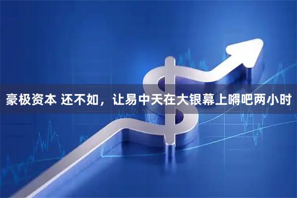 豪极资本 还不如，让易中天在大银幕上嘚吧两小时