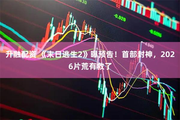 升融配资 《末日逃生2》曝预告！首部封神，2026片荒有救了
