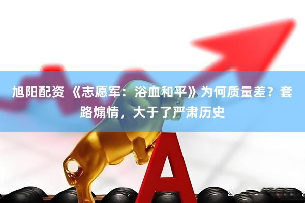 旭阳配资 《志愿军：浴血和平》为何质量差？套路煽情，大于了严肃历史