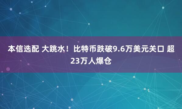 本信选配 大跳水！比特币跌破9.6万美元关口 超23万人爆仓