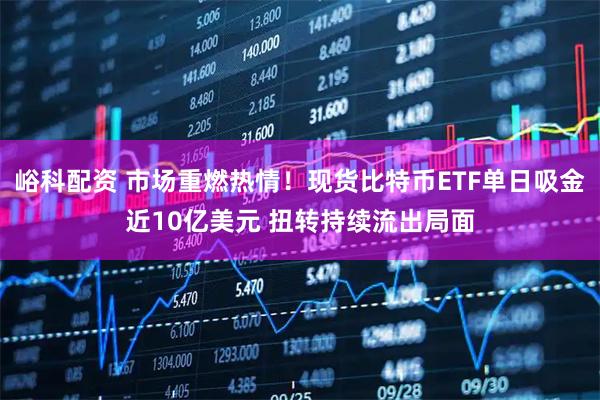 峪科配资 市场重燃热情！现货比特币ETF单日吸金近10亿美元 扭转持续流出局面