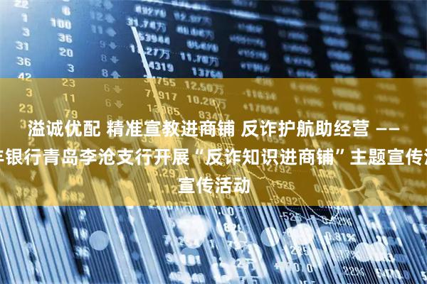 溢诚优配 精准宣教进商铺 反诈护航助经营 ——恒丰银行青岛李沧支行开展“反诈知识进商铺”主题宣传活动