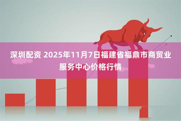 深圳配资 2025年11月7日福建省福鼎市商贸业服务中心价格行情