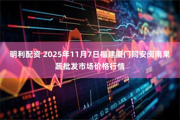 明利配资 2025年11月7日福建厦门同安闽南果蔬批发市场价格行情