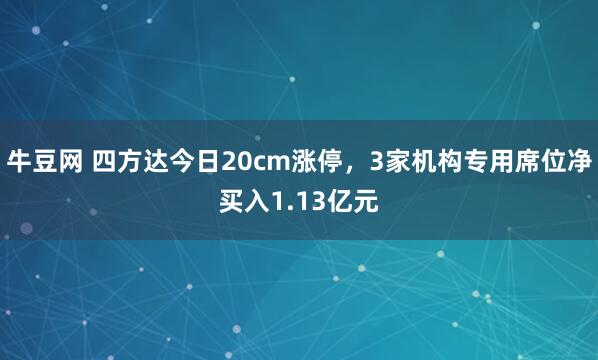 牛豆网 四方达今日20cm涨停，3家机构专用席位净买入1.13亿元