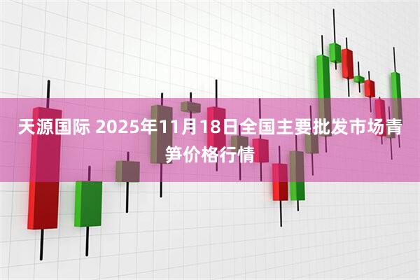 天源国际 2025年11月18日全国主要批发市场青笋价格行情