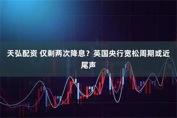 天弘配资 仅剩两次降息？英国央行宽松周期或近尾声