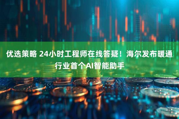 优选策略 24小时工程师在线答疑！海尔发布暖通行业首个AI智能助手