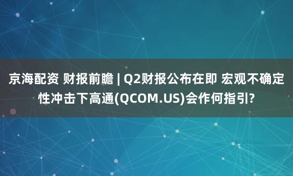 京海配资 财报前瞻 | Q2财报公布在即 宏观不确定性冲击下高通(QCOM.US)会作何指引?