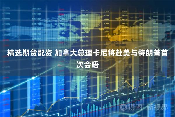 精选期货配资 加拿大总理卡尼将赴美与特朗普首次会晤