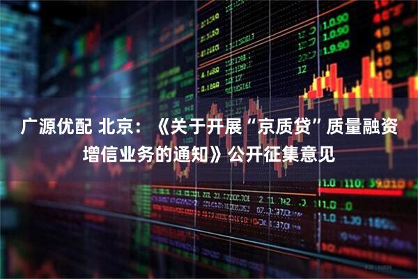 广源优配 北京：《关于开展“京质贷”质量融资增信业务的通知》公开征集意见
