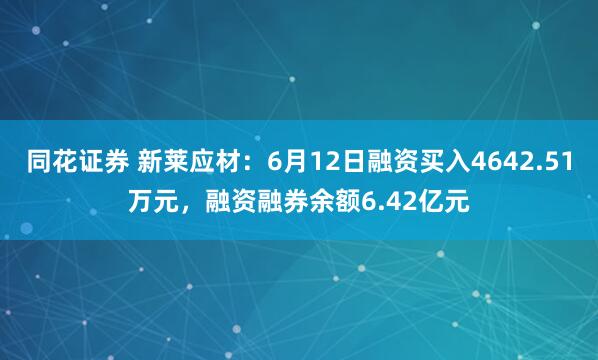 同花证券 新莱应材：6月12日融资买入4642.51万元，融资融券余额6.42亿元