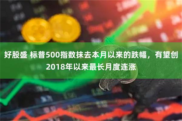 好股盛 标普500指数抹去本月以来的跌幅，有望创2018年以来最长月度连涨