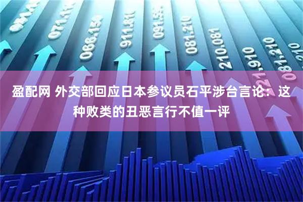 盈配网 外交部回应日本参议员石平涉台言论：这种败类的丑恶言行不值一评