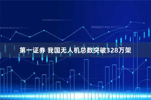 第一证券 我国无人机总数突破328万架