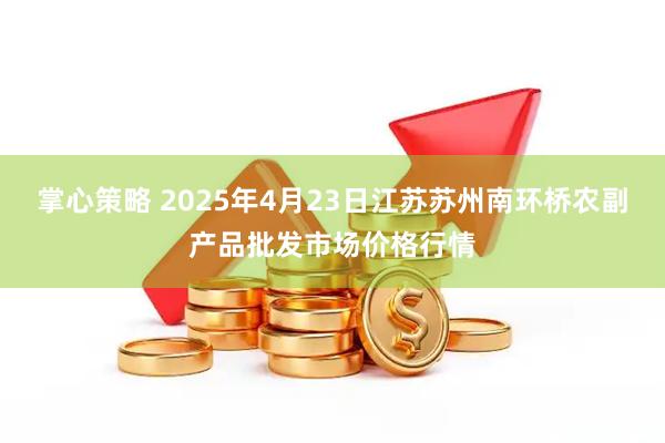 掌心策略 2025年4月23日江苏苏州南环桥农副产品批发市场价格行情