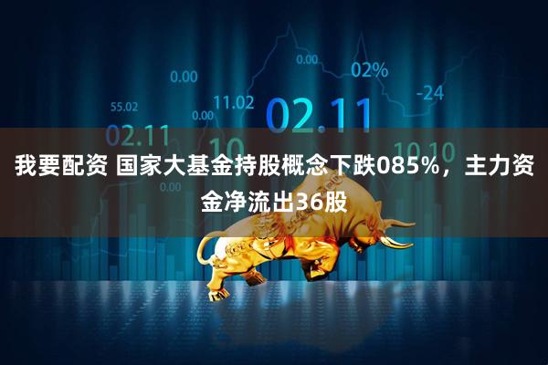 我要配资 国家大基金持股概念下跌085%，主力资金净流出36股