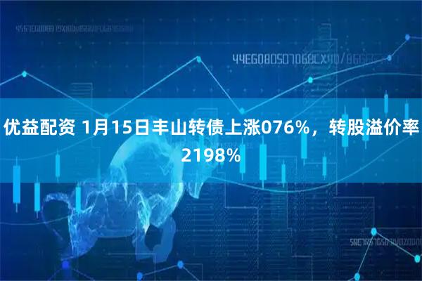 优益配资 1月15日丰山转债上涨076%，转股溢价率2198%