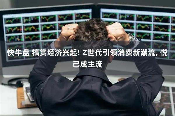 快牛盘 犒赏经济兴起! Z世代引领消费新潮流, 悦己成主流
