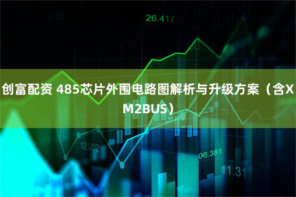 创富配资 485芯片外围电路图解析与升级方案（含XM2BUS）