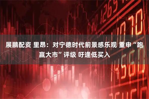 展鵬配资 里昂：对宁德时代前景感乐观 重申“跑赢大市”评级 吁逢低买入